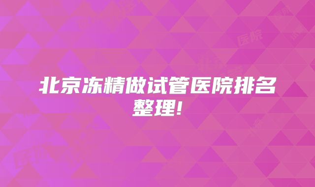 北京冻精做试管医院排名整理!