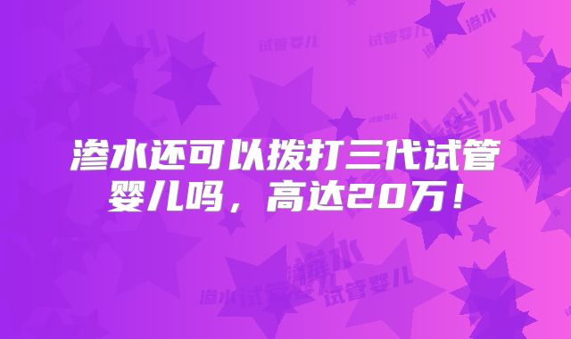 渗水还可以拨打三代试管婴儿吗，高达20万！