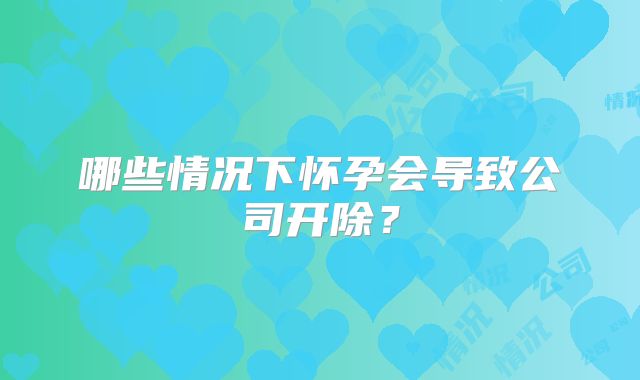 哪些情况下怀孕会导致公司开除？