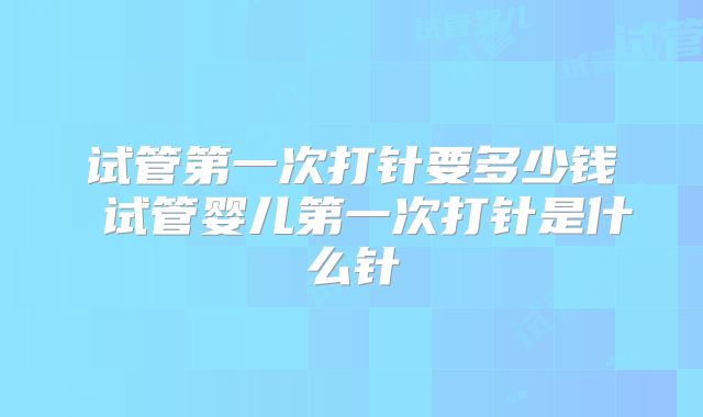 试管第一次打针要多少钱 试管婴儿第一次打针是什么针