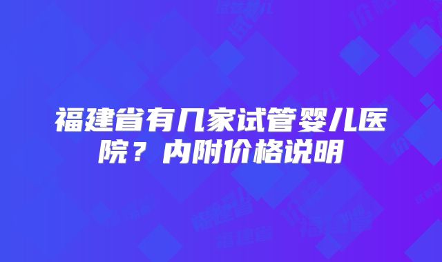 福建省有几家试管婴儿医院？内附价格说明