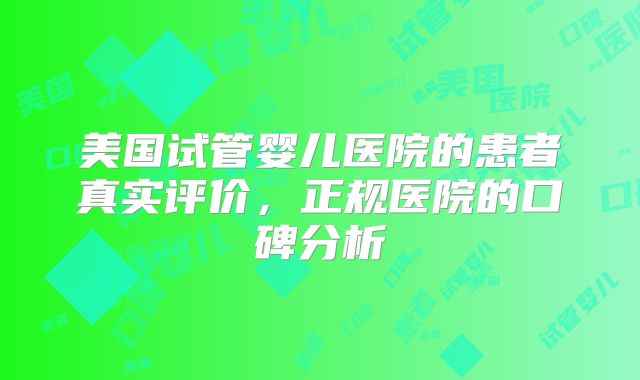 美国试管婴儿医院的患者真实评价,正规医院的口碑分析