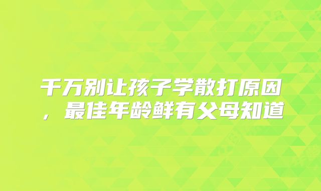 千万别让孩子学散打原因，最佳年龄鲜有父母知道