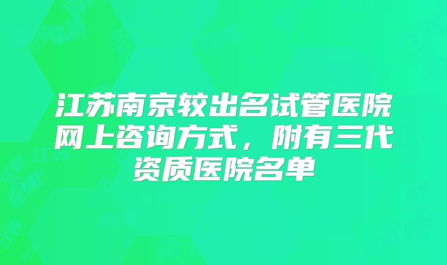 江苏南京较出名试管医院网上咨询方式，附有三代资质医院名单