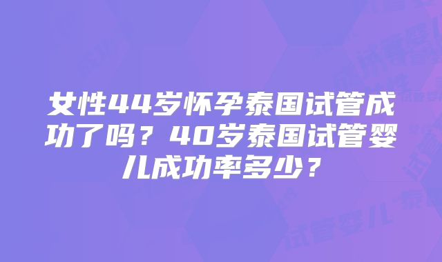 女性44岁怀孕泰国试管成功了吗?40岁泰国试管婴儿成功率多少?