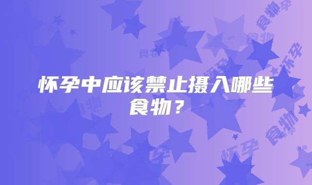 怀孕中应该禁止摄入哪些食物？
