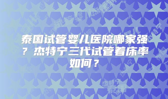 泰国试管婴儿医院哪家强？杰特宁三代试管着床率如何？