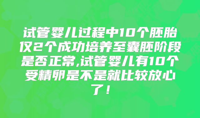 试管婴儿过程中10个胚胎仅2个成功培养至囊胚阶段是否正常,试管婴儿有10个受精卵是不是就比较放心了！