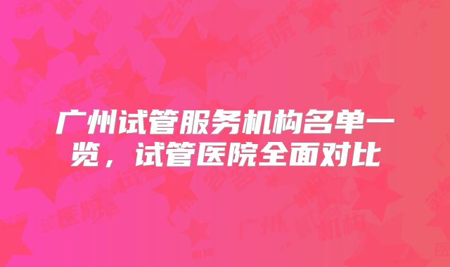 广州试管服务机构名单一览，试管医院全面对比
