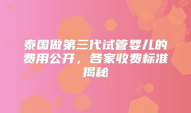 泰国做第三代试管婴儿的费用公开,各家收费标准揭秘