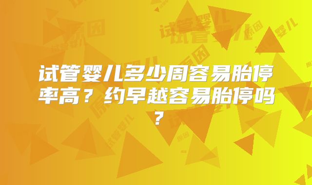 试管婴儿多少周容易胎停率高？约早越容易胎停吗？