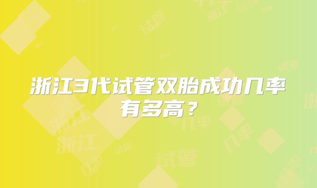 浙江3代试管双胎成功几率有多高？