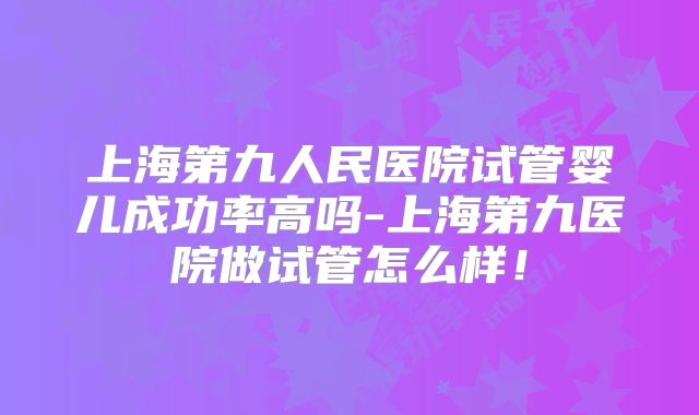 上海第九人民医院试管婴儿成功率高吗-上海第九医院做试管怎么样！