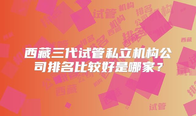 西藏三代试管私立机构公司排名比较好是哪家？