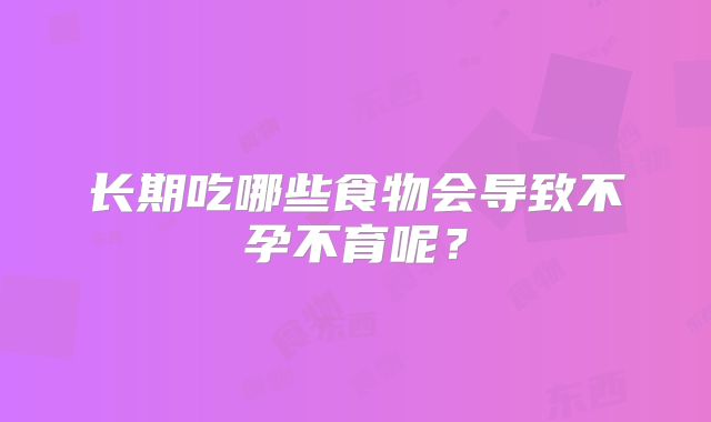 长期吃哪些食物会导致不孕不育呢?