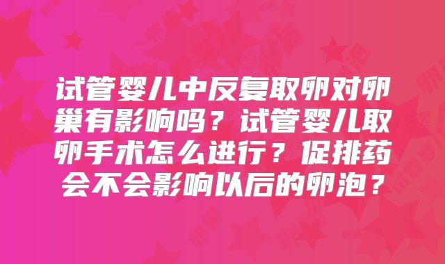 试管婴儿中反复取卵对卵巢有影响吗？试管婴儿取卵手术怎么进行？促排药会不会影响以后的卵泡？