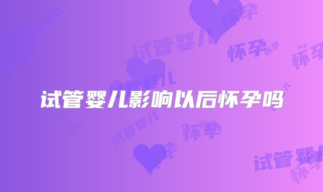 试管婴儿影响以后怀孕吗