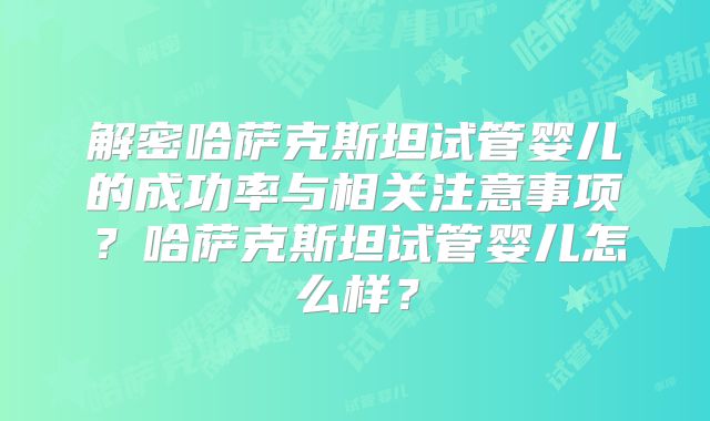 解密哈萨克斯坦试管婴儿的成功率与相关注意事项？哈萨克斯坦试管婴儿怎么样？