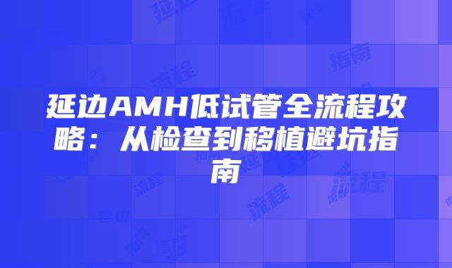 延边AMH低试管全流程攻略：从检查到移植避坑指南