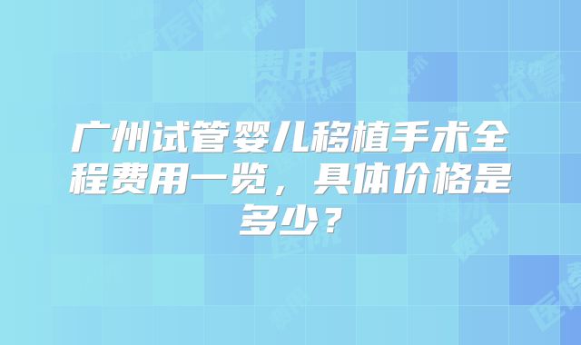 广州试管婴儿移植手术全程费用一览，具体价格是多少？