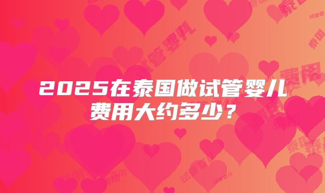 2025在泰国做试管婴儿费用大约多少？