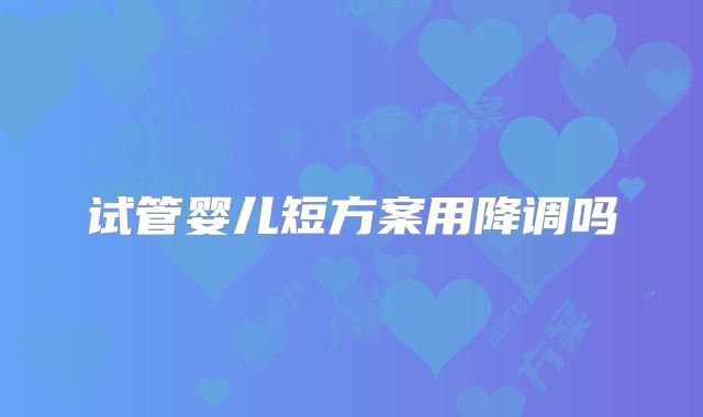 试管婴儿短方案用降调吗