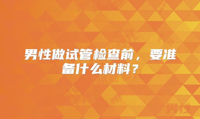 男性做试管检查前,要准备什么材料?