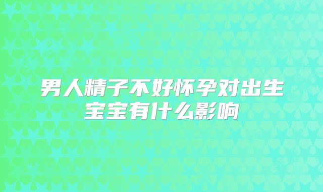 男人精子不好怀孕对出生宝宝有什么影响
