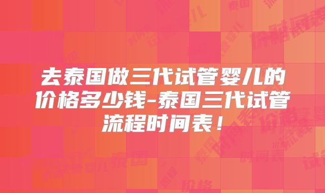去泰国做三代试管婴儿的价格多少钱-泰国三代试管流程时间表！