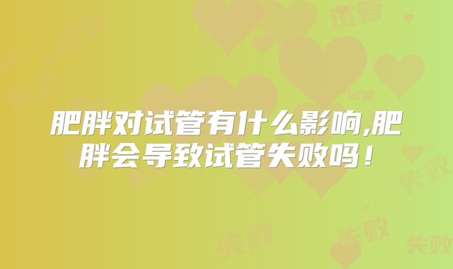 肥胖对试管有什么影响,肥胖会导致试管失败吗！