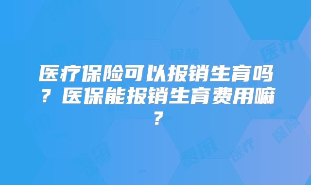 医疗保险可以报销生育吗？医保能报销生育费用嘛？