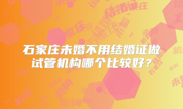 石家庄未婚不用结婚证做试管机构哪个比较好？