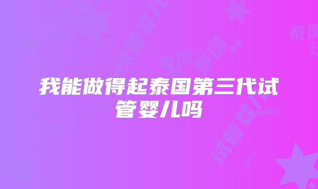 我能做得起泰国第三代试管婴儿吗