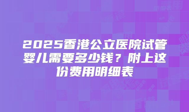 2025香港公立医院试管婴儿需要多少钱?附上这份费用明细表