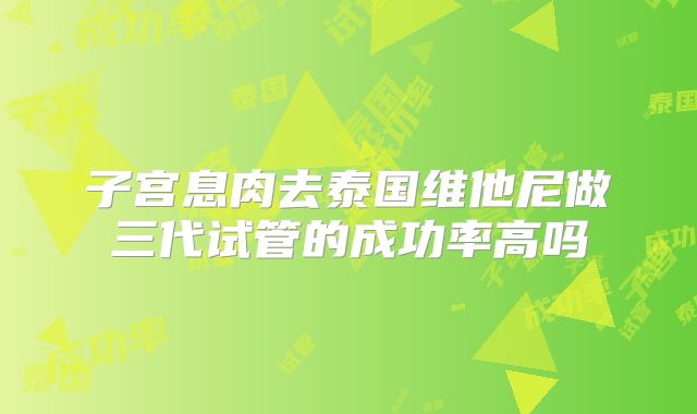 子宫息肉去泰国维他尼做三代试管的成功率高吗