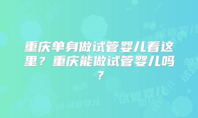 重庆单身做试管婴儿看这里？重庆能做试管婴儿吗？