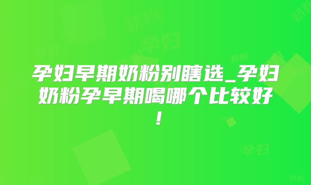 孕妇早期奶粉别瞎选_孕妇奶粉孕早期喝哪个比较好！