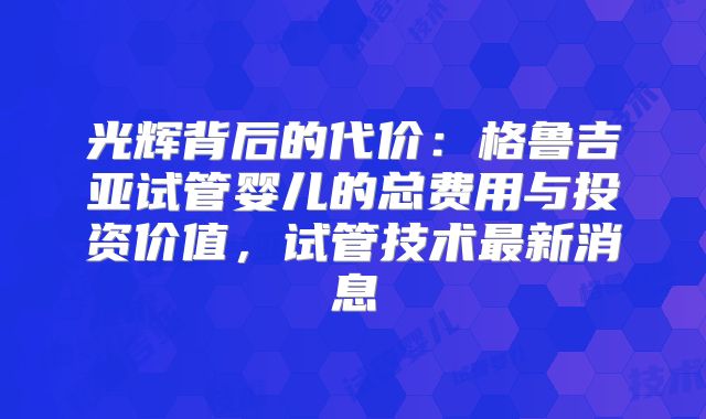 光辉背后的代价：格鲁吉亚试管婴儿的总费用与投资价值，试管技术最新消息