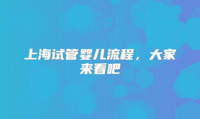 上海试管婴儿流程,大家来看吧