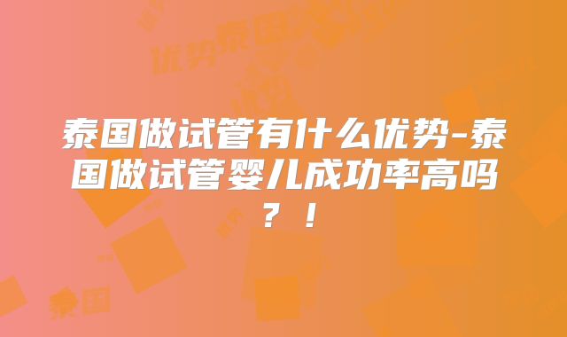 泰国做试管有什么优势-泰国做试管婴儿成功率高吗?!