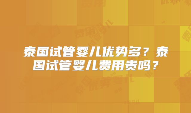 泰国试管婴儿优势多？泰国试管婴儿费用贵吗？