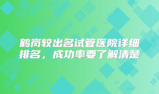 鹤岗较出名试管医院详细排名，成功率要了解清楚