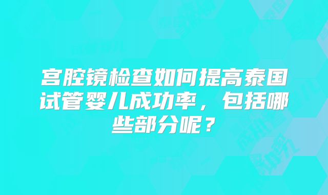 宫腔镜检查如何提高泰国试管婴儿成功率，包括哪些部分呢？