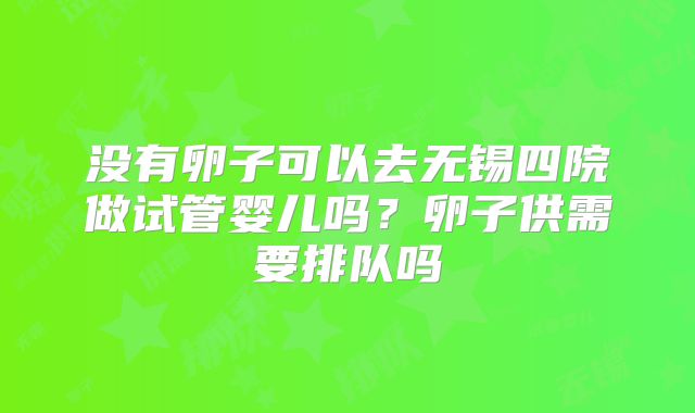 没有卵子可以去无锡四院做试管婴儿吗?卵子供需要排队吗