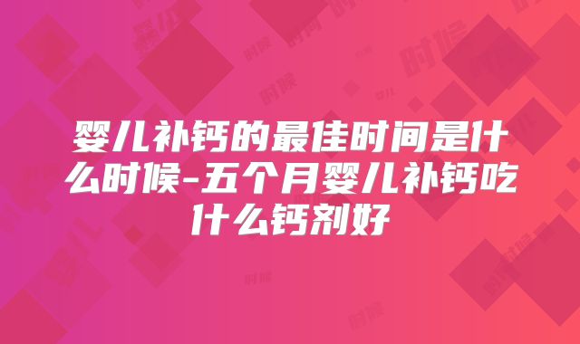 婴儿补钙的最佳时间是什么时候-五个月婴儿补钙吃什么钙剂好