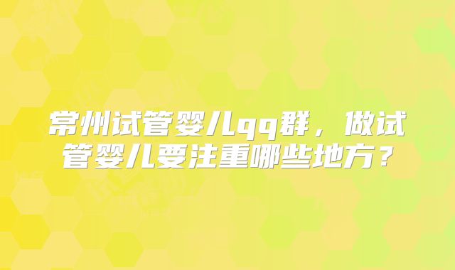 常州试管婴儿qq群，做试管婴儿要注重哪些地方？
