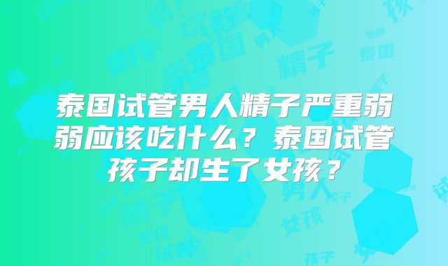 泰国试管男人精子严重弱弱应该吃什么？泰国试管孩子却生了女孩？
