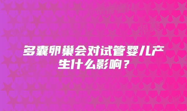 多囊卵巢会对试管婴儿产生什么影响?