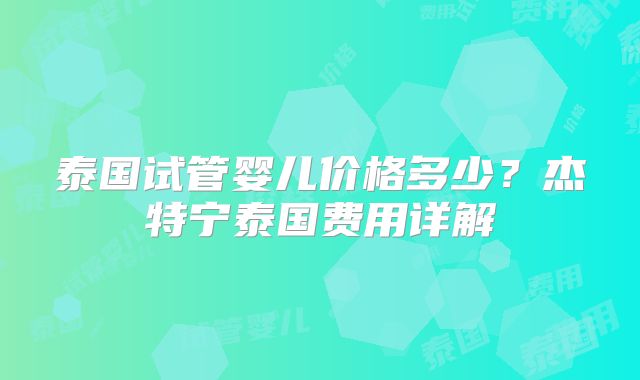 泰国试管婴儿价格多少?杰特宁泰国费用详解