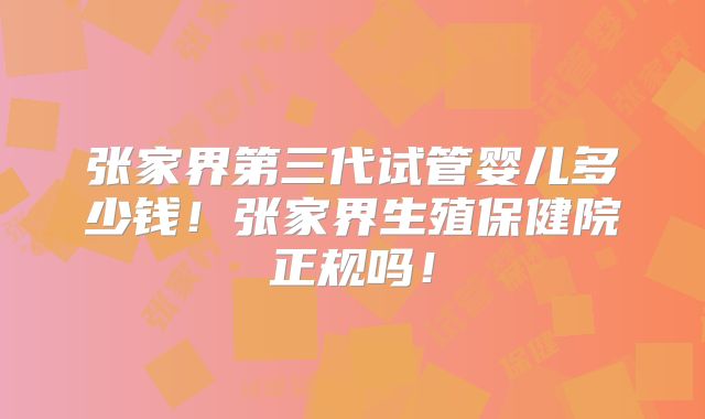 张家界第三代试管婴儿多少钱！张家界生殖保健院正规吗！